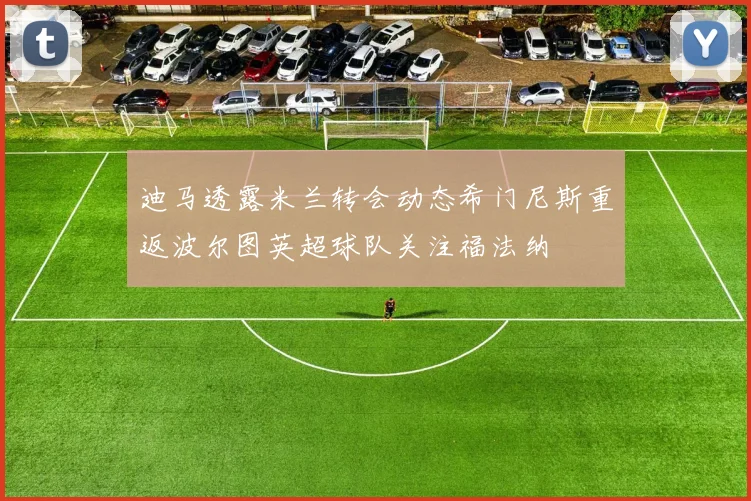 迪马透露米兰转会动态希门尼斯重返波尔图英超球队关注福法纳