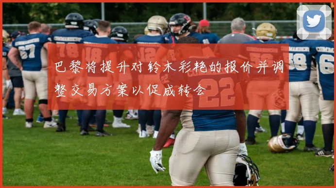 巴黎将提升对铃木彩艳的报价并调整交易方案以促成转会