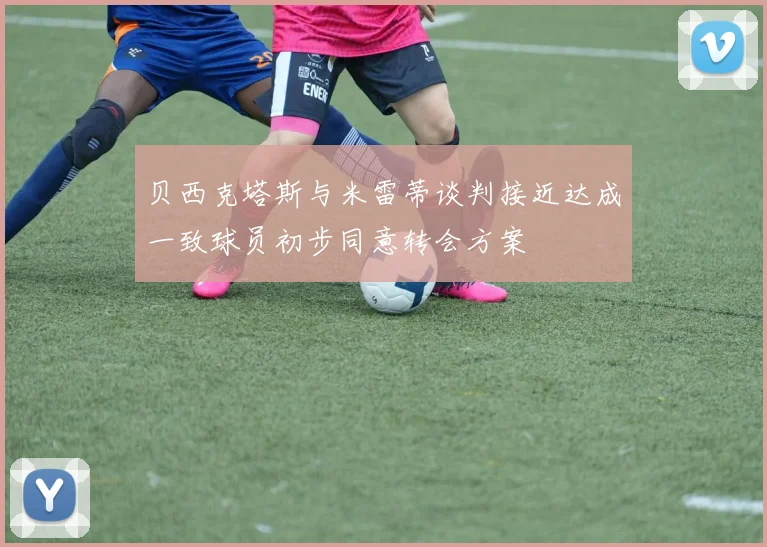 贝西克塔斯与米雷蒂谈判接近达成一致球员初步同意转会方案